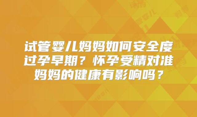 试管婴儿妈妈如何安全度过孕早期？怀孕受精对准妈妈的健康有影响吗？