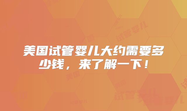 美国试管婴儿大约需要多少钱,来了解一下!