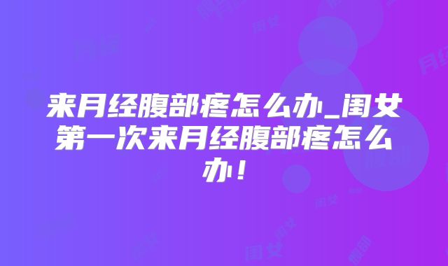 来月经腹部疼怎么办_闺女第一次来月经腹部疼怎么办！