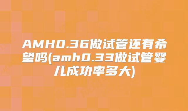 AMH0.36做试管还有希望吗(amh0.33做试管婴儿成功率多大)