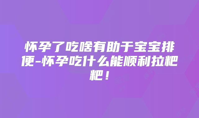 怀孕了吃啥有助于宝宝排便-怀孕吃什么能顺利拉粑粑！