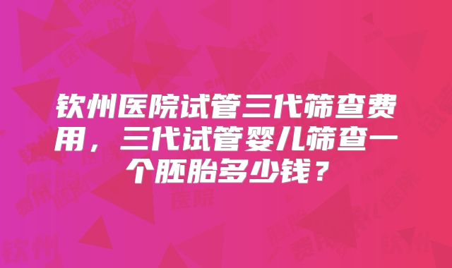 钦州医院试管三代筛查费用,三代试管婴儿筛查一个胚胎多少钱?