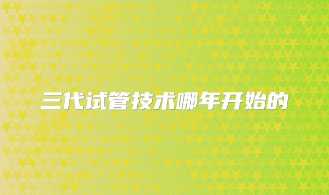 三代试管技术哪年开始的