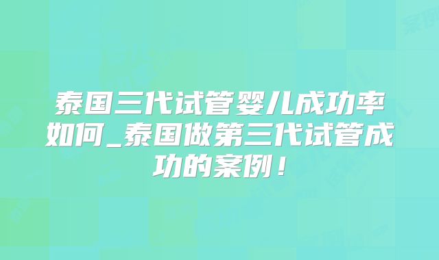 泰国三代试管婴儿成功率如何_泰国做第三代试管成功的案例!
