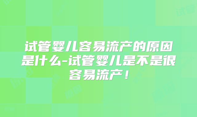 试管婴儿容易流产的原因是什么-试管婴儿是不是很容易流产！