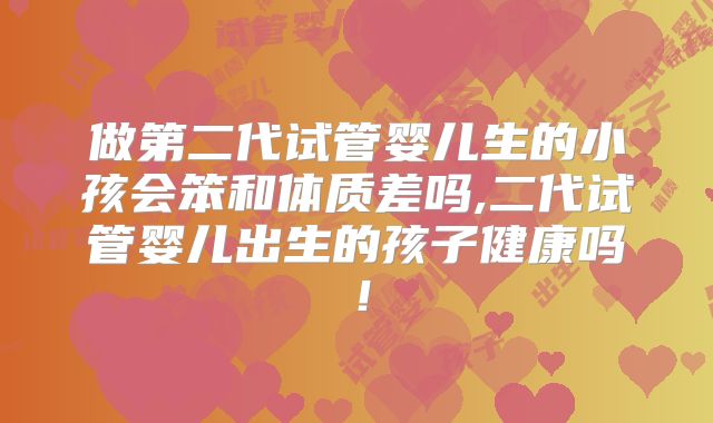做第二代试管婴儿生的小孩会笨和体质差吗,二代试管婴儿出生的孩子健康吗！