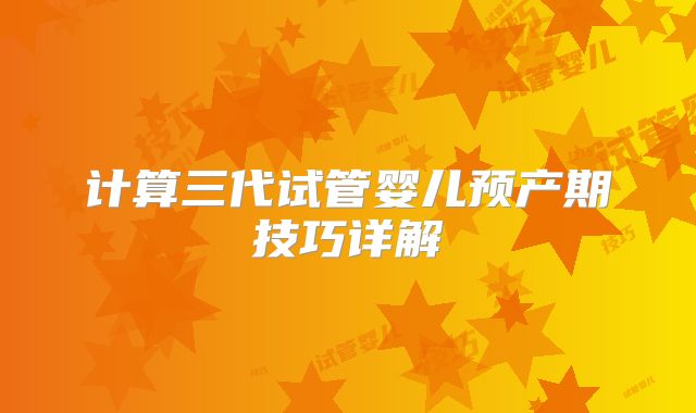 计算三代试管婴儿预产期技巧详解