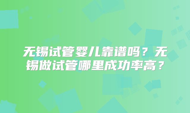 无锡试管婴儿靠谱吗?无锡做试管哪里成功率高?