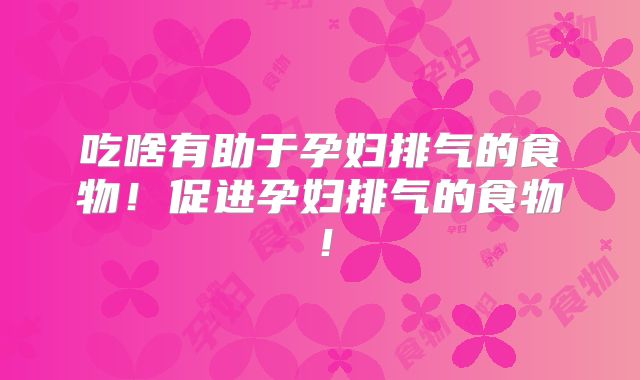 吃啥有助于孕妇排气的食物！促进孕妇排气的食物！