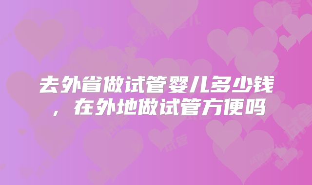 去外省做试管婴儿多少钱，在外地做试管方便吗