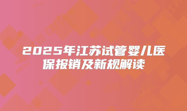 2025年江苏试管婴儿医保报销及新规解读
