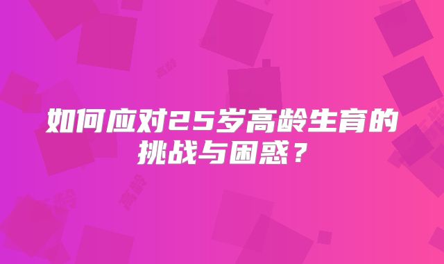 如何应对25岁高龄生育的挑战与困惑?