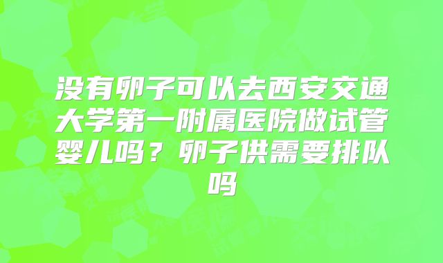 没有卵子可以去西安交通大学第一附属医院做试管婴儿吗?卵子供需要排队吗