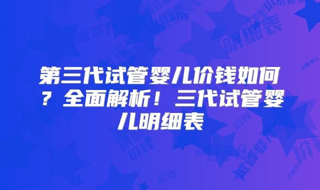 第三代试管婴儿价钱如何？全面解析！三代试管婴儿明细表