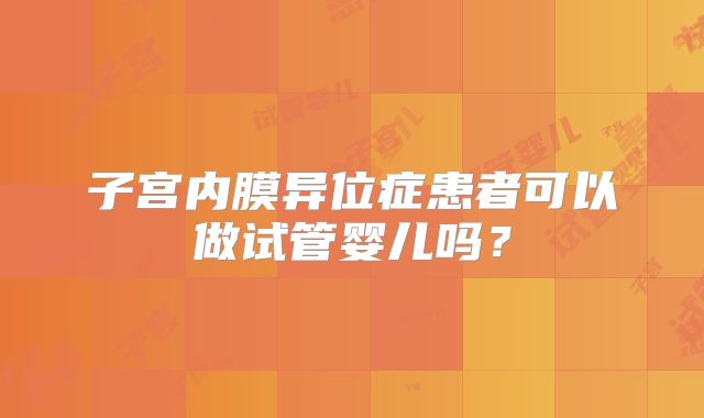 子宫内膜异位症患者可以做试管婴儿吗？