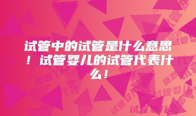 试管中的试管是什么意思！试管婴儿的试管代表什么！