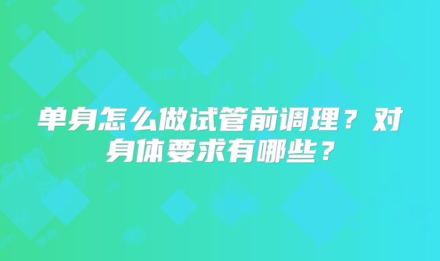 单身怎么做试管前调理？对身体要求有哪些？