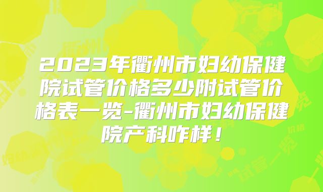 2023年衢州市妇幼保健院试管价格多少附试管价格表一览-衢州市妇幼保健院产科咋样！