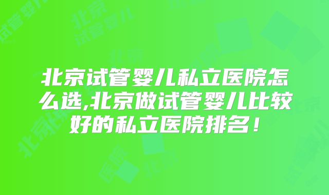 北京试管婴儿私立医院怎么选,北京做试管婴儿比较好的私立医院排名！