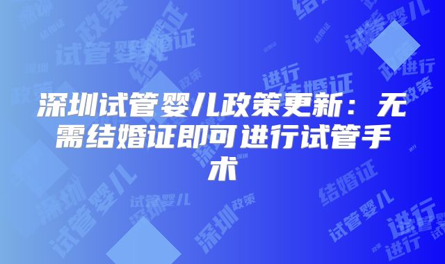深圳试管婴儿政策更新：无需结婚证即可进行试管手术