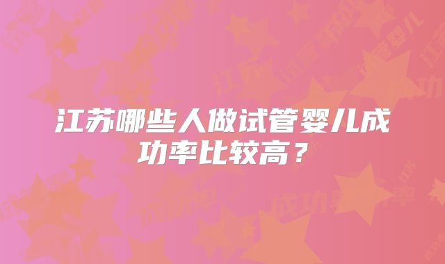 江苏哪些人做试管婴儿成功率比较高？