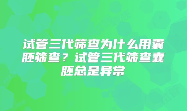 试管三代筛查为什么用囊胚筛查?试管三代筛查囊胚总是异常