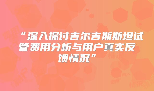 “深入探讨吉尔吉斯斯坦试管费用分析与用户真实反馈情况”