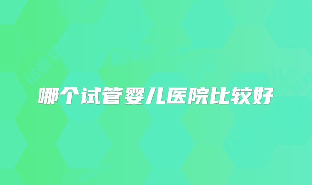 哪个试管婴儿医院比较好