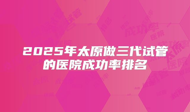 2025年太原做三代试管的医院成功率排名