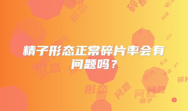 精子形态正常碎片率会有问题吗？