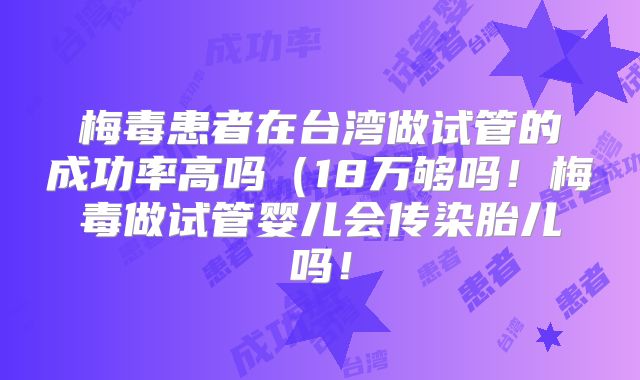 梅毒患者在台湾做试管的成功率高吗(18万够吗!梅毒做试管婴儿会传染胎儿吗!