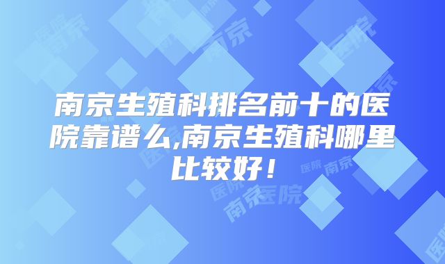 南京生殖科排名前十的医院靠谱么,南京生殖科哪里比较好！