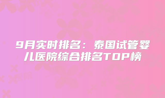 9月实时排名:泰国试管婴儿医院综合排名TOP榜