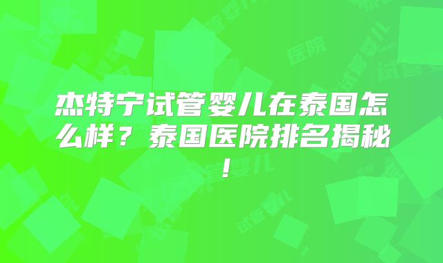 杰特宁试管婴儿在泰国怎么样？泰国医院排名揭秘！