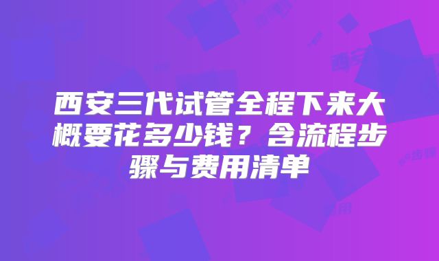 西安三代试管全程下来大概要花多少钱？含流程步骤与费用清单