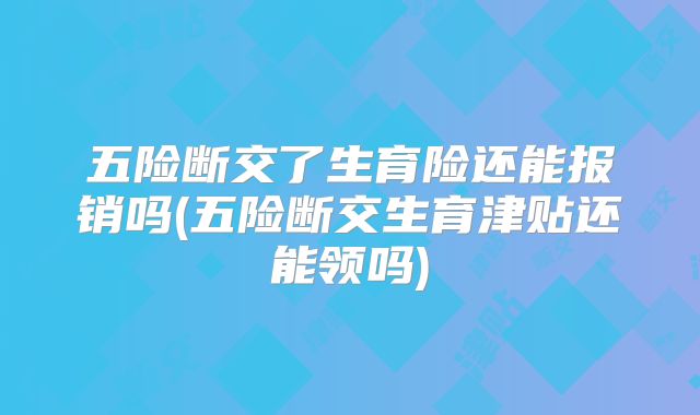 五险断交了生育险还能报销吗(五险断交生育津贴还能领吗)