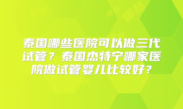 泰国哪些医院可以做三代试管？泰国杰特宁哪家医院做试管婴儿比较好？
