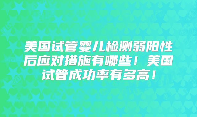 美国试管婴儿检测弱阳性后应对措施有哪些！美国试管成功率有多高！