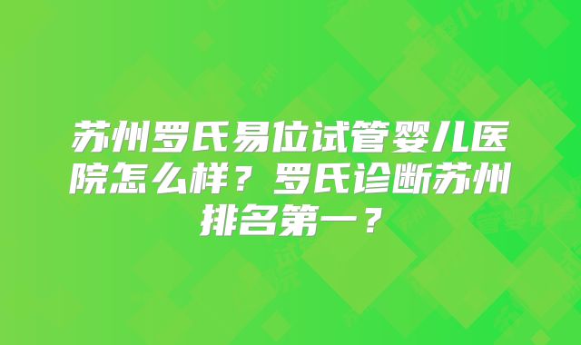 苏州罗氏易位试管婴儿医院怎么样?罗氏诊断苏州排名第一?