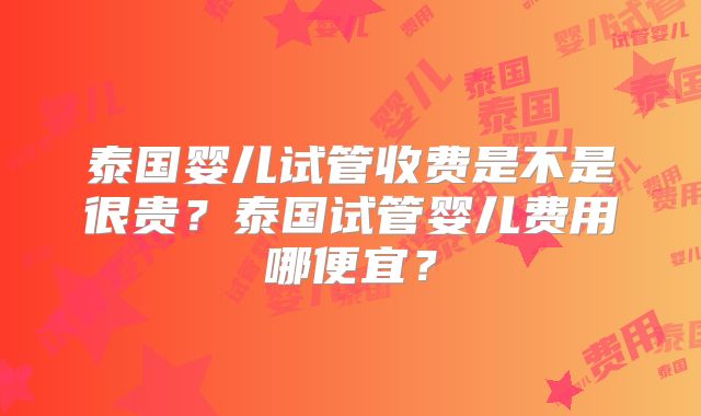 泰国婴儿试管收费是不是很贵？泰国试管婴儿费用哪便宜？