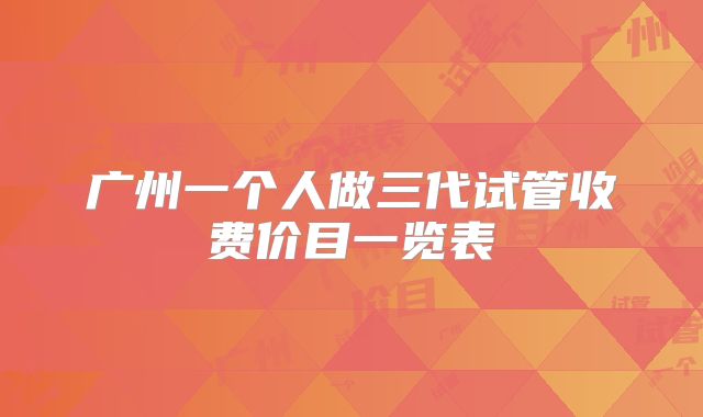 广州一个人做三代试管收费价目一览表
