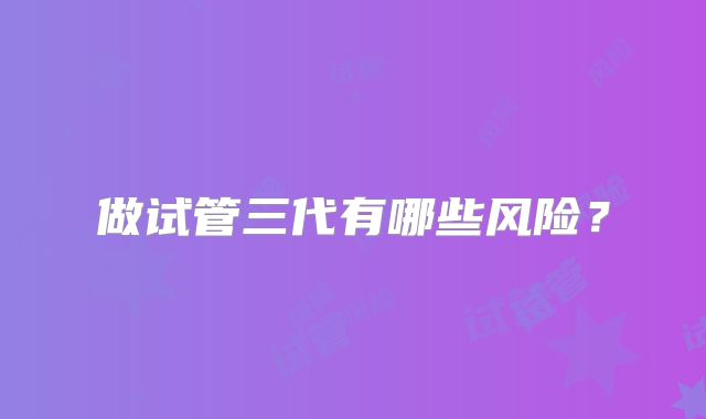 做试管三代有哪些风险？