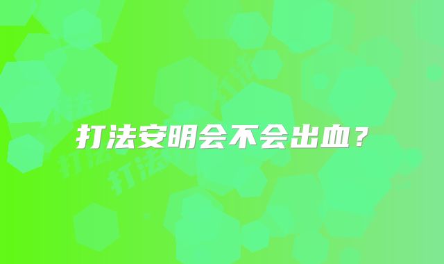 打法安明会不会出血？