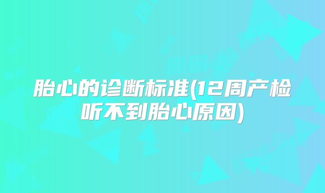 胎心的诊断标准(12周产检听不到胎心原因)