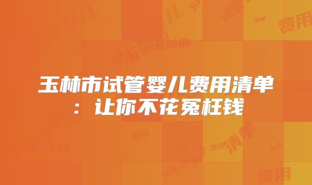 玉林市试管婴儿费用清单:让你不花冤枉钱