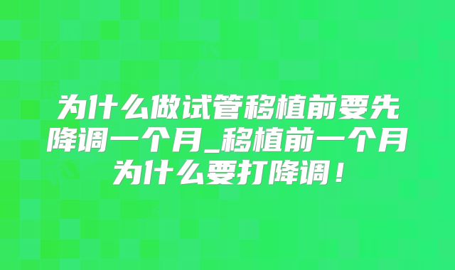 为什么做试管移植前要先降调一个月_移植前一个月为什么要打降调！
