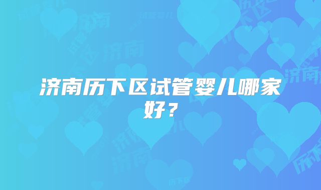 济南历下区试管婴儿哪家好？