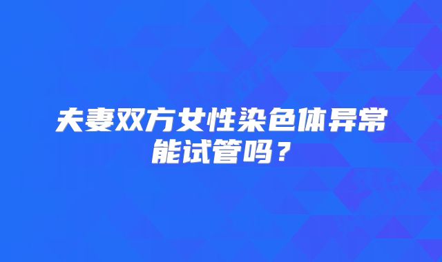 夫妻双方女性染色体异常能试管吗？