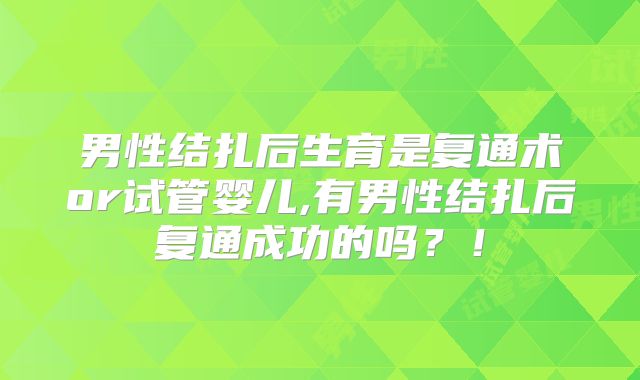 男性结扎后生育是复通术or试管婴儿,有男性结扎后复通成功的吗？！