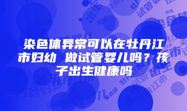 染色体异常可以在牡丹江市妇幼 做试管婴儿吗？孩子出生健康吗